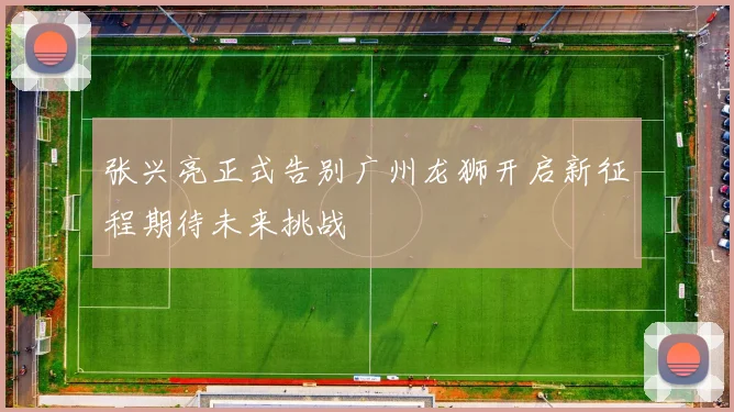 张兴亮正式告别广州龙狮开启新征程期待未来挑战